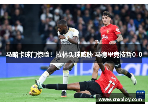 马略卡球门惊险！拉林头球威胁 马德里竞技暂0-0