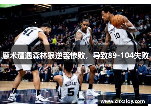 魔术遭遇森林狼逆袭惨败，导致89-104失败